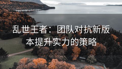 乱世王者：团队对抗新版本提升实力的策略