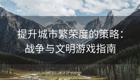 提升城市繁荣度的策略：战争与文明游戏指南