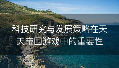 科技研究与发展策略在天天帝国游戏中的重要性