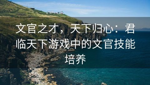 文官之才，天下归心：君临天下游戏中的文官技能培养