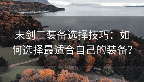末剑二装备选择技巧：如何选择最适合自己的装备？