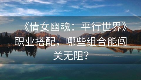《倩女幽魂：平行世界》职业搭配，哪些组合能闯关无阻？