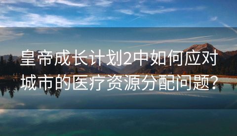 皇帝成长计划2中如何应对城市的医疗资源分配问题？