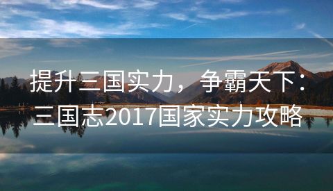 提升三国实力，争霸天下：三国志2017国家实力攻略