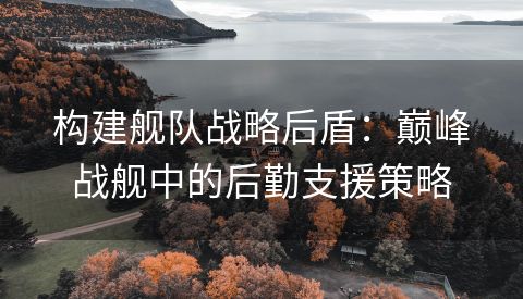 构建舰队战略后盾：巅峰战舰中的后勤支援策略