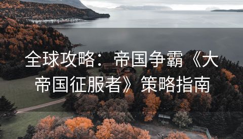 全球攻略：帝国争霸《大帝国征服者》策略指南