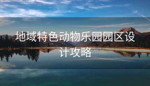地域特色动物乐园园区设计攻略