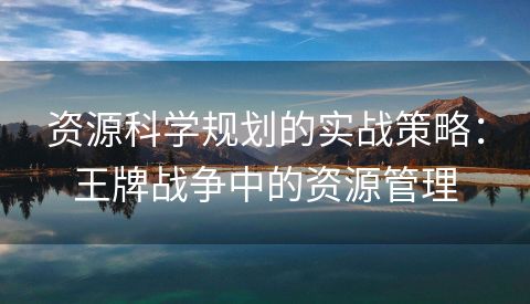 资源科学规划的实战策略：王牌战争中的资源管理