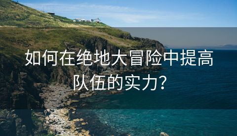 如何在绝地大冒险中提高队伍的实力？