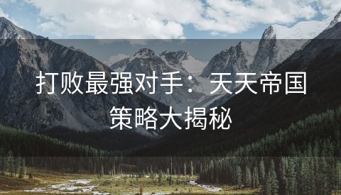打败最强对手：天天帝国策略大揭秘