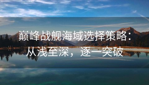 巅峰战舰海域选择策略：从浅至深，逐一突破