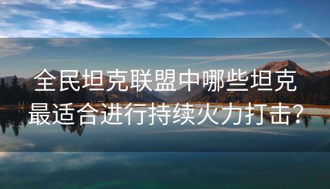 全民坦克联盟中哪些坦克最适合进行持续火力打击？