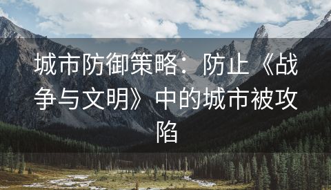 城市防御策略：防止《战争与文明》中的城市被攻陷