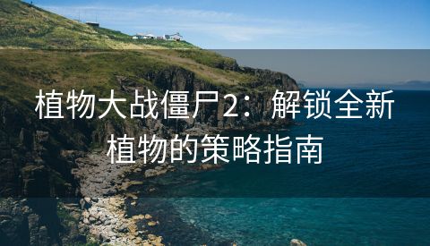 植物大战僵尸2：解锁全新植物的策略指南