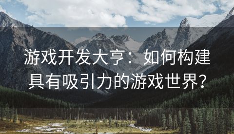 游戏开发大亨：如何构建具有吸引力的游戏世界？