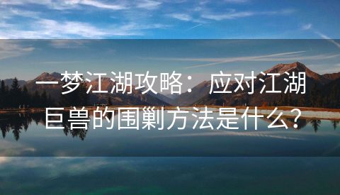 一梦江湖攻略：应对江湖巨兽的围剿方法是什么？