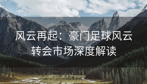 风云再起：豪门足球风云转会市场深度解读
