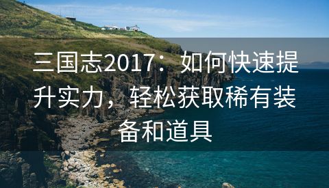 三国志2017：如何快速提升实力，轻松获取稀有装备和道具