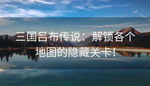 三国吕布传说：解锁各个地图的隐藏关卡！