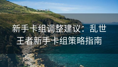 新手卡组调整建议：乱世王者新手卡组策略指南