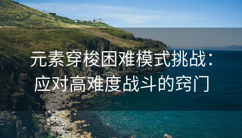元素穿梭困难模式挑战：应对高难度战斗的窍门