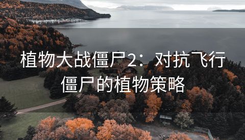 植物大战僵尸2：对抗飞行僵尸的植物策略
