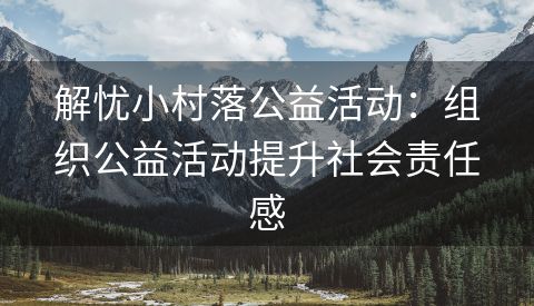 解忧小村落公益活动：组织公益活动提升社会责任感