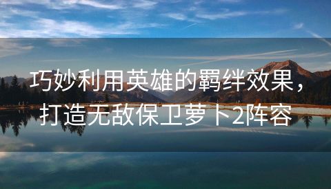 巧妙利用英雄的羁绊效果，打造无敌保卫萝卜2阵容