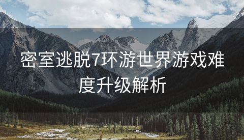 密室逃脱7环游世界游戏难度升级解析