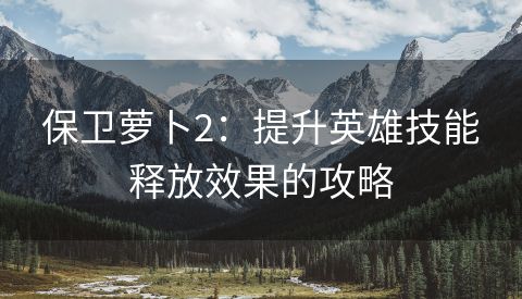 保卫萝卜2：提升英雄技能释放效果的攻略