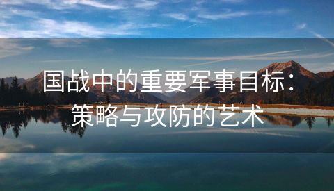 国战中的重要军事目标：策略与攻防的艺术
