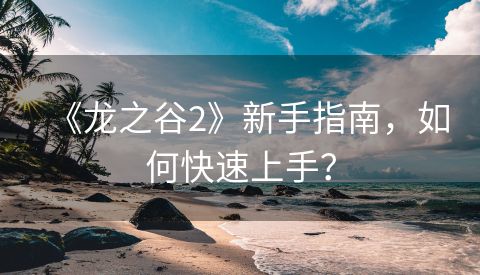 《龙之谷2》新手指南，如何快速上手？