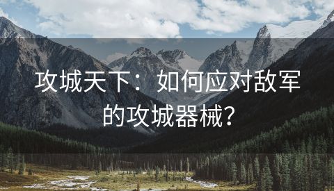 攻城天下：如何应对敌军的攻城器械？