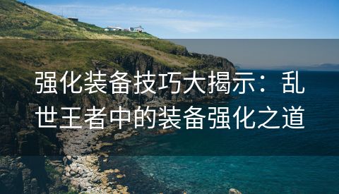 强化装备技巧大揭示：乱世王者中的装备强化之道