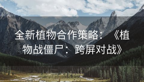 全新植物合作策略：《植物战僵尸：跨屏对战》
