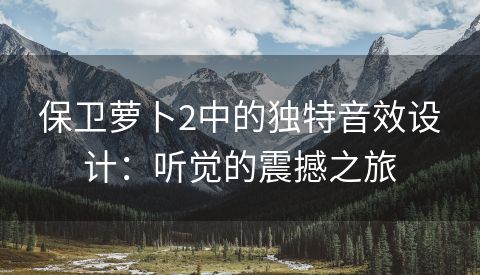 保卫萝卜2中的独特音效设计：听觉的震撼之旅