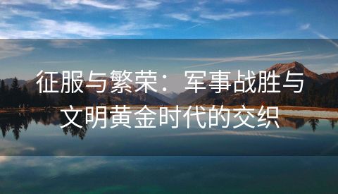 征服与繁荣：军事战胜与文明黄金时代的交织