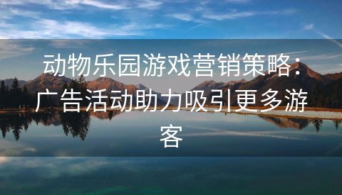 动物乐园游戏营销策略：广告活动助力吸引更多游客