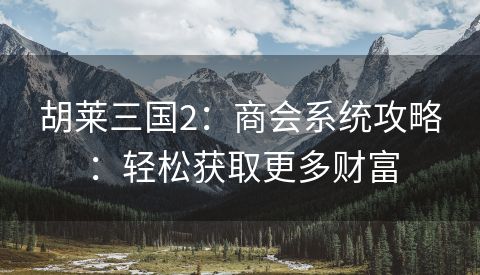 胡莱三国2：商会系统攻略：轻松获取更多财富