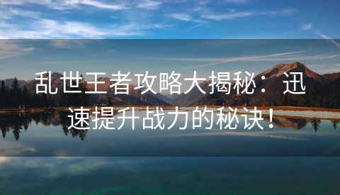 乱世王者攻略大揭秘：迅速提升战力的秘诀！