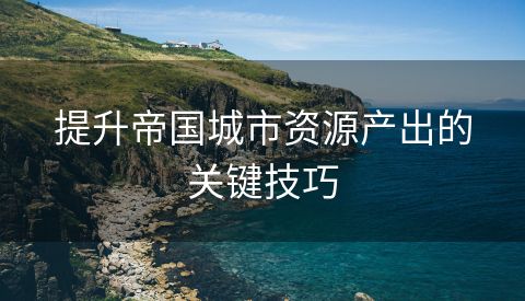 提升帝国城市资源产出的关键技巧