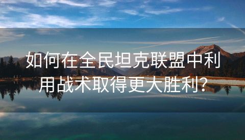 如何在全民坦克联盟中利用战术取得更大胜利？