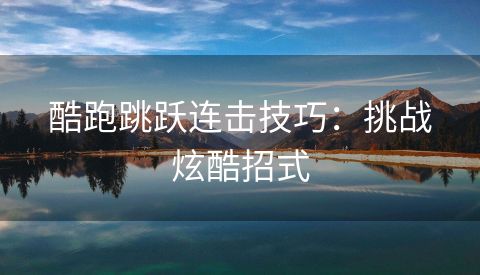 酷跑跳跃连击技巧：挑战炫酷招式