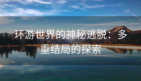 环游世界的神秘逃脱：多重结局的探索