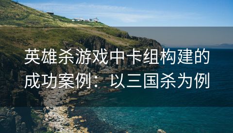 英雄杀游戏中卡组构建的成功案例：以三国杀为例