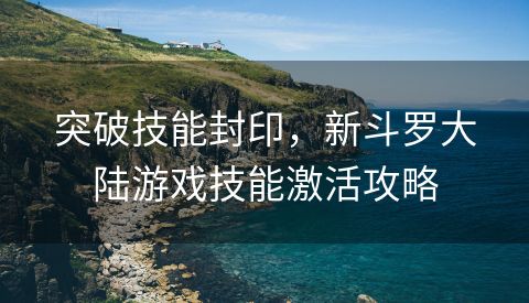 突破技能封印，新斗罗大陆游戏技能激活攻略