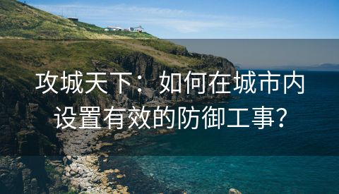 攻城天下：如何在城市内设置有效的防御工事？