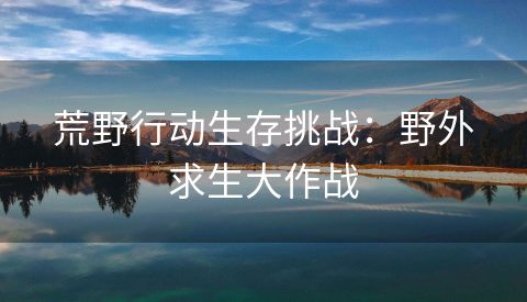 荒野行动生存挑战：野外求生大作战
