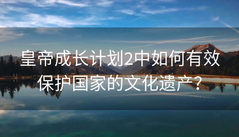 皇帝成长计划2中如何有效保护国家的文化遗产？