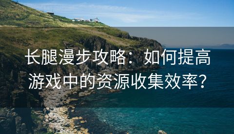 长腿漫步攻略：如何提高游戏中的资源收集效率？